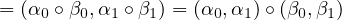 = (α ∘ β ,α ∘β ) = (α ,α ) ∘(β ,β )
    0   0  1   1     0  1    0  1
